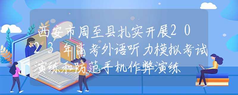西安市周至縣扎實(shí)開展2023年高考外語聽力模擬考試演練和防范手機(jī)作弊演練