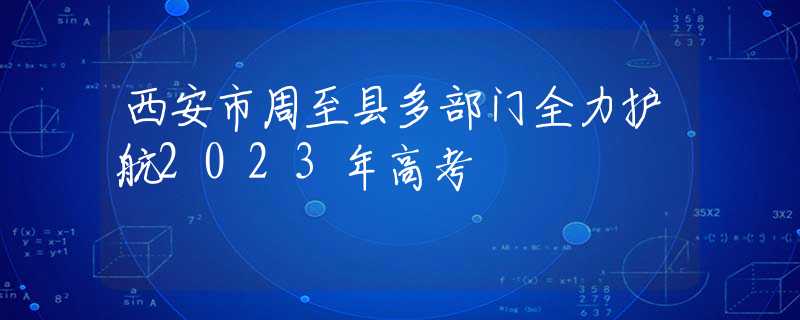 西安市周至縣多部門全力護(hù)航2023年高考