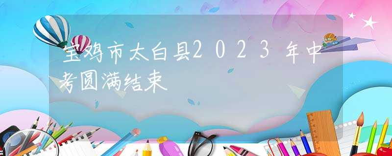 寶雞市太白縣2023年中考圓滿結(jié)束