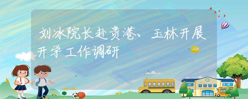 劉冰院長赴貴港、玉林開展開學(xué)工作調(diào)研