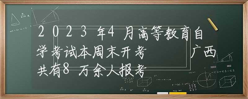 2023年4月高等教育自學(xué)考試本周末開(kāi)考   廣西共有8萬(wàn)余人報(bào)考
