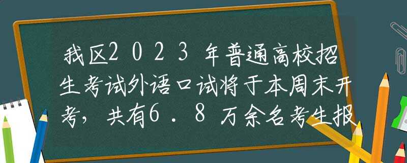 我區(qū)2023年普通高校招生考試外語(yǔ)口試將于本周末開(kāi)考，共有6.8萬(wàn)余名考生報(bào)名參加考試