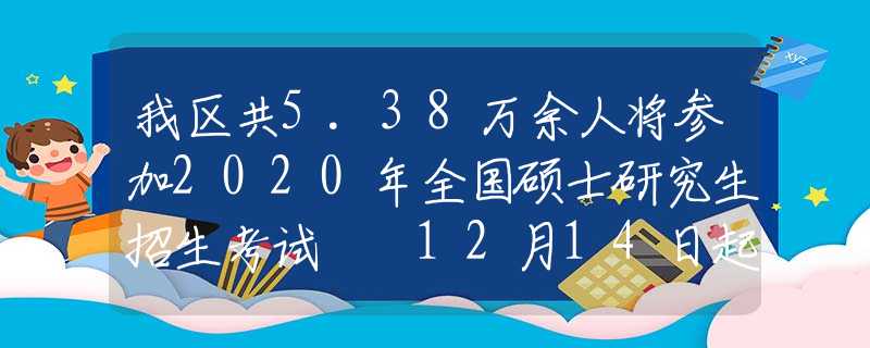 我區(qū)共5.38萬余人將參加2020年全國碩士研究生招生考試  12月14日起可打印準(zhǔn)考證