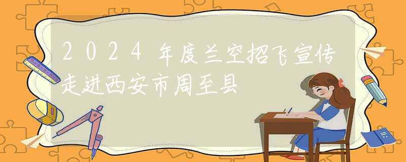 2024年度蘭空招飛宣傳走進西安市周至縣