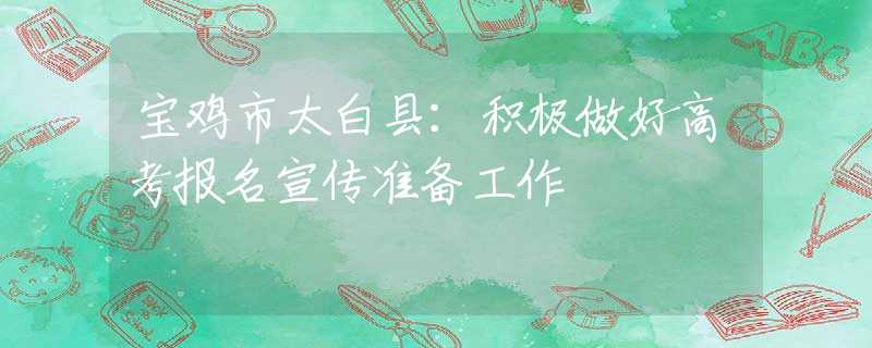 寶雞市太白縣：積極做好高考報(bào)名宣傳準(zhǔn)備工作