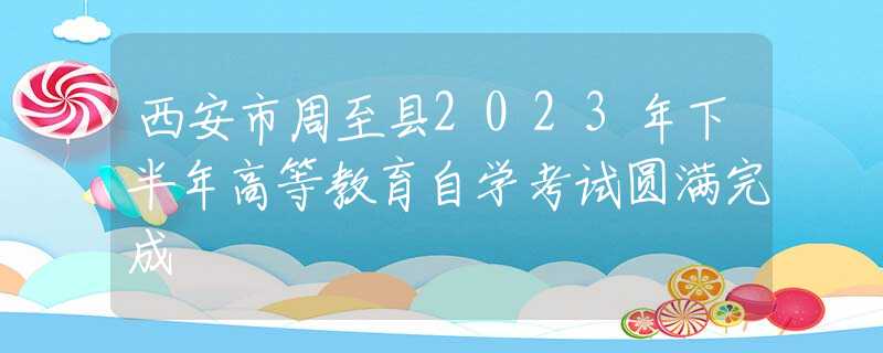 西安市周至縣2023年下半年高等教育自學(xué)考試圓滿完成