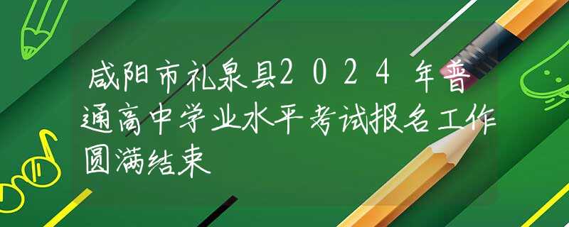 咸陽市禮泉縣2024年普通高中學(xué)業(yè)水平考試報(bào)名工作圓滿結(jié)束