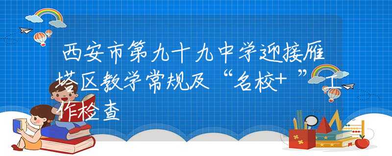 西安市第九十九中學(xué)迎接雁塔區(qū)教學(xué)常規(guī)及“名校+”工作檢查