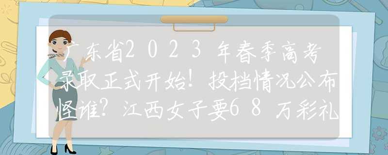 廣東省2023年春季高考錄取正式開始！投檔情況公布怪誰？江西女子要68萬彩禮，婚后8年一直在還債，以為父母會給回
