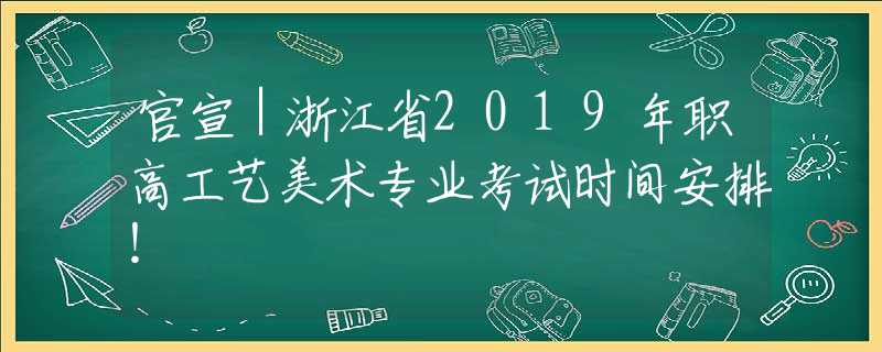 官宣｜浙江省2019年職高工藝美術(shù)專業(yè)考試時間安排！