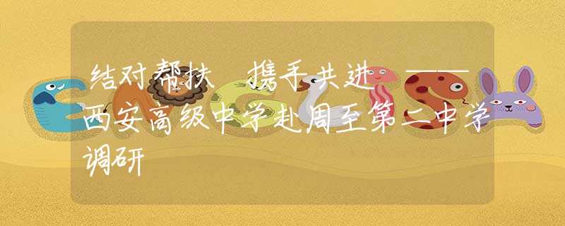 結(jié)對幫扶 攜手共進(jìn) ——西安高級中學(xué)赴周至第二中學(xué)調(diào)研