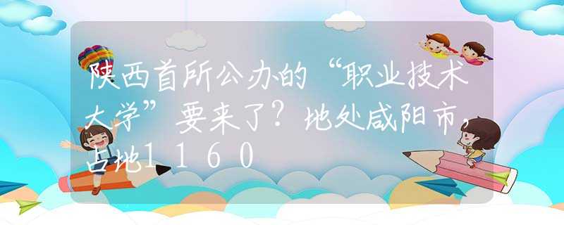 陜西首所公辦的“職業(yè)技術(shù)大學(xué)”要來了？地處咸陽市，占地1160