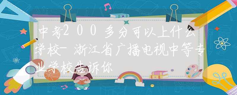 中考200多分可以上什么學(xué)校-浙江省廣播電視中等專業(yè)學(xué)校告訴你