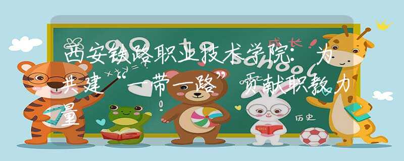 西安鐵路職業(yè)技術(shù)學(xué)院：為共建“一帶一路”貢獻(xiàn)職教力量