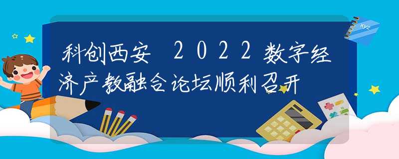 科創(chuàng)西安 2022數(shù)字經(jīng)濟產(chǎn)教融合論壇順利召開