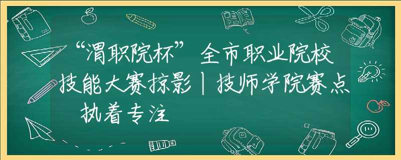 “渭職院杯”全市職業(yè)院校技能大賽掠影丨技師學(xué)院賽點(diǎn) 執(zhí)著專注
