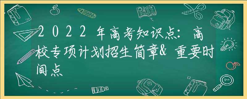 2022年高考知識(shí)點(diǎn)：高校專項(xiàng)計(jì)劃招生簡(jiǎn)章&重要時(shí)間點(diǎn)