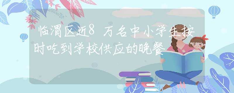 臨渭區(qū)近8萬名中小學生按時吃到學校供應的晚餐