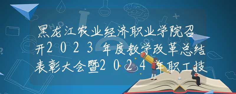 黑龍江農(nóng)業(yè)經(jīng)濟(jì)職業(yè)學(xué)院召開(kāi)2023年度教學(xué)改革總結(jié)表彰大會(huì)暨2024年職工技能大賽啟動(dòng)儀式