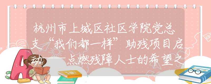 杭州市上城區(qū)社區(qū)學(xué)院黨總支“我們都一樣”助殘項(xiàng)目啟動——點(diǎn)燃?xì)堈先耸康南Ｍ?  title=