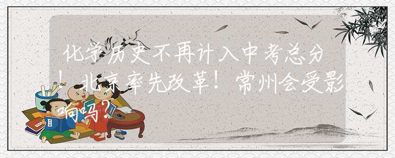 化學(xué)歷史不再計(jì)入中考總分！北京率先改革！常州會(huì)受影響嗎？