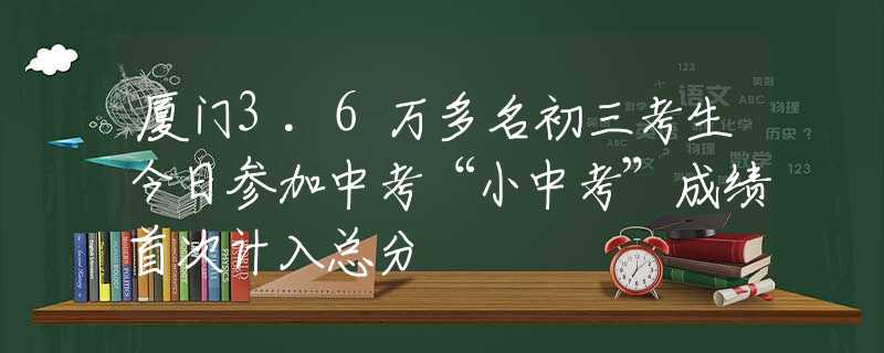 廈門3.6萬多名初三考生今日參加中考“小中考”成績(jī)首次計(jì)入總分