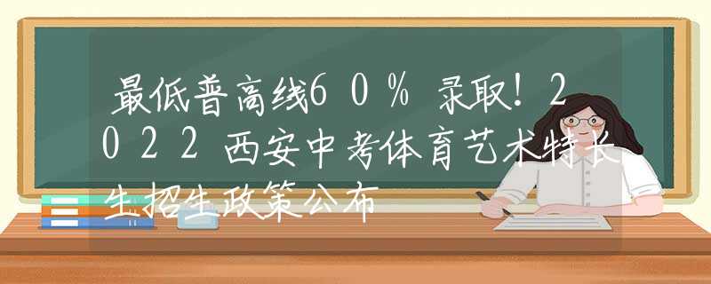 最低普高線60%錄取！2022西安中考體育藝術(shù)特長(zhǎng)生招生政策公布