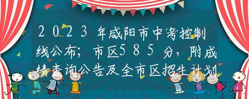 2023年咸陽市中考控制線公布；市區(qū)585分，附成績查詢公告及全市區(qū)招生計(jì)劃