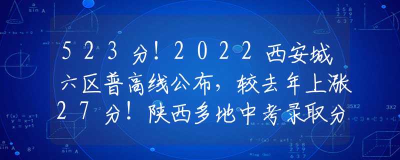 523分！2022西安城六區(qū)普高線公布，較去年上漲27分！陜西多地中考錄取分數(shù)線出爐！