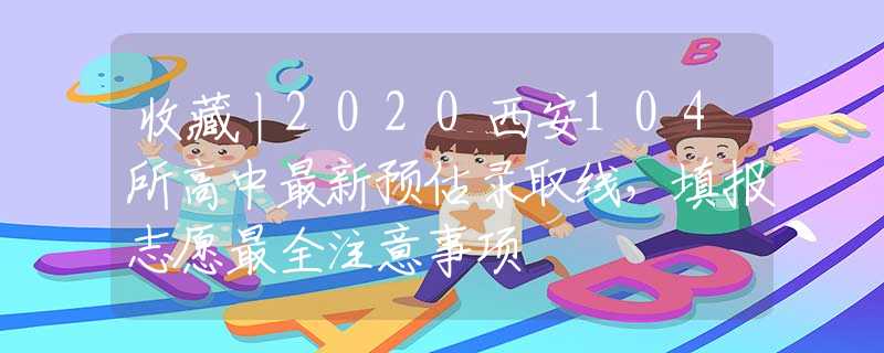 收藏丨2020西安104所高中最新預(yù)估錄取線，填報(bào)志愿最全注意事項(xiàng)