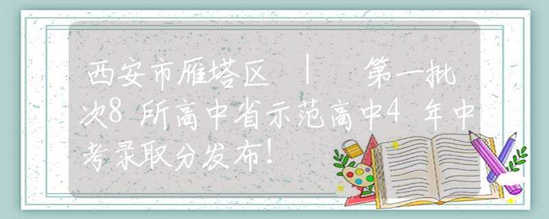 西安市雁塔區(qū) | 第一批次8所高中省示范高中4年中考錄取分發(fā)布！