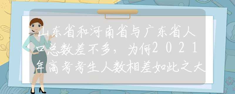 山東省和河南省與廣東省人口總數(shù)差不多，為何2021年高考考生人數(shù)相差如此之大？