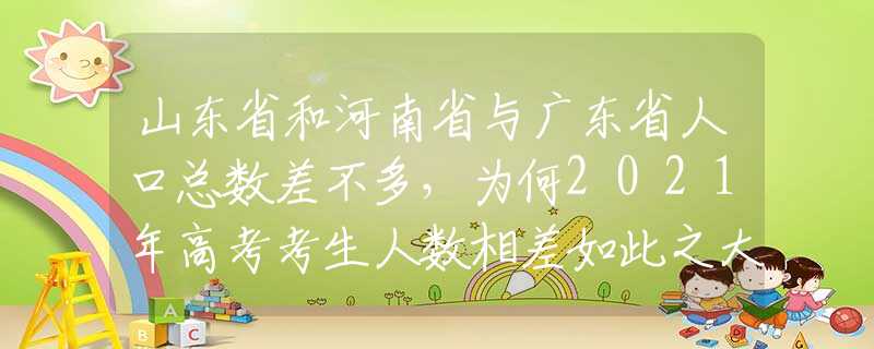 山東省和河南省與廣東省人口總數(shù)差不多，為何2021年高考考生人數(shù)相差如此之大？