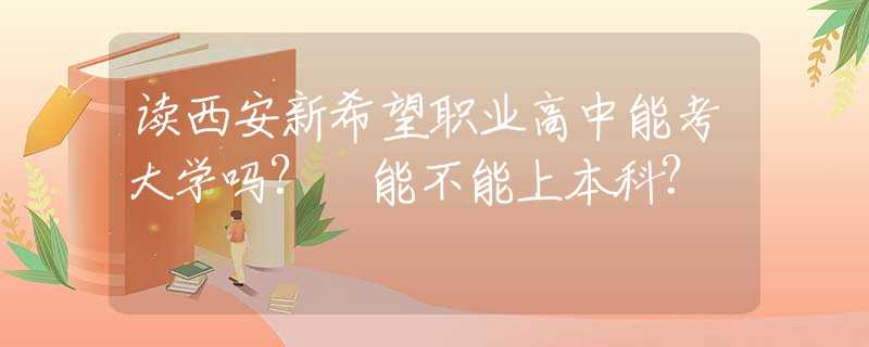 讀西安新希望職業(yè)高中能考大學(xué)嗎? 能不能上本科?