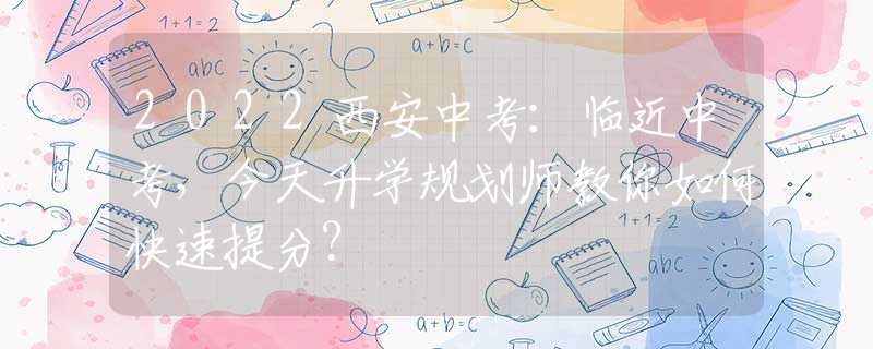2022西安中考：臨近中考，今天升學規(guī)劃師教你如何快速提分？