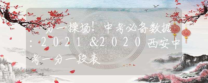 一分一操場(chǎng)！中考必備數(shù)據(jù)：2021＆2020西安中考一分一段表
