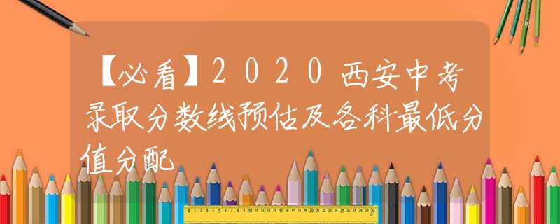 【必看】2020西安中考錄取分?jǐn)?shù)線預(yù)估及各科最低分值分配