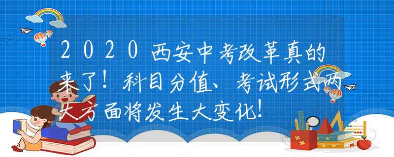 2020西安中考改革真的來了！科目分值、考試形式兩大方面將發(fā)生大變化！