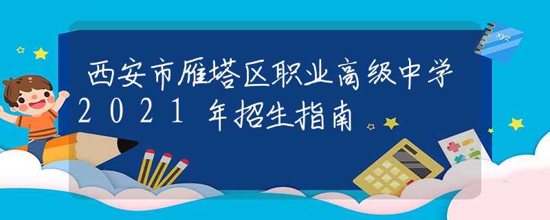 西安市雁塔區(qū)職業(yè)高級中學2021年招生指南