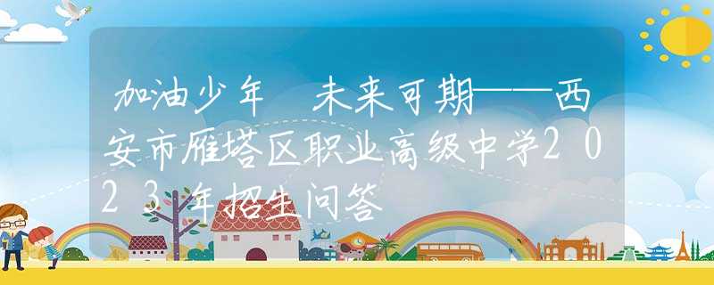 加油少年 未來可期——西安市雁塔區(qū)職業(yè)高級中學2023年招生問答
