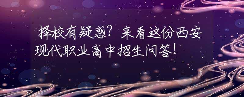 擇校有疑惑？來(lái)看這份西安現(xiàn)代職業(yè)高中招生問答！