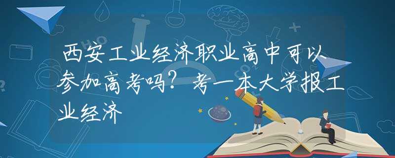 西安工業(yè)經(jīng)濟(jì)職業(yè)高中可以參加高考嗎？考一本大學(xué)報工業(yè)經(jīng)濟(jì)