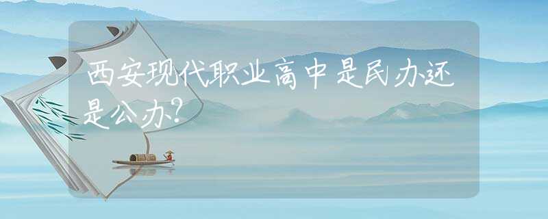 西安現(xiàn)代職業(yè)高中是民辦還是公辦?