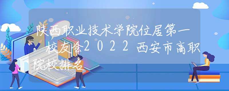 陜西職業(yè)技術學院位居第一，校友會2022西安市高職院校排名