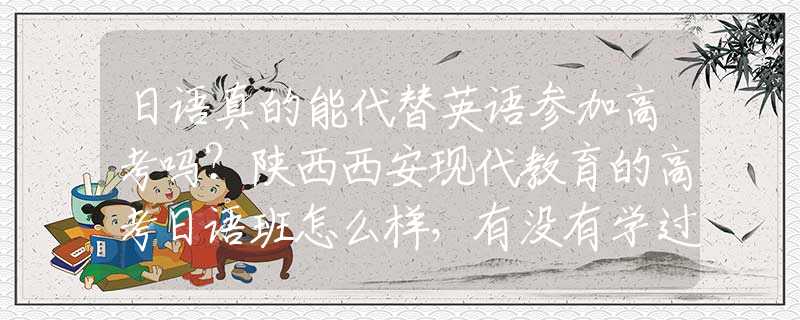 日語真的能代替英語參加高考嗎？陜西西安現(xiàn)代教育的高考日語班怎么樣，有沒有學(xué)過的同學(xué)介紹一下？