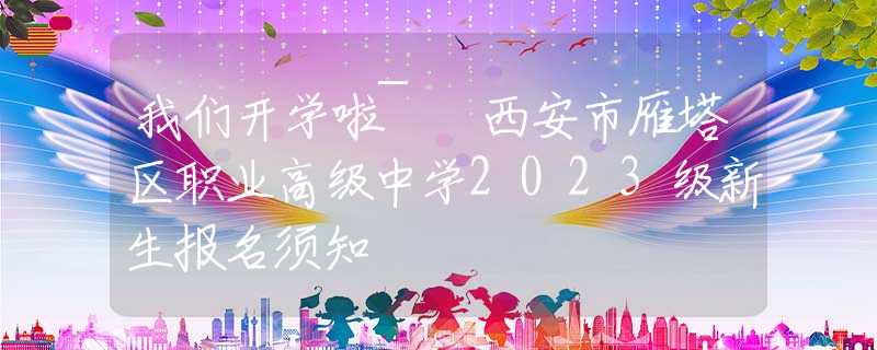 我們開學(xué)啦~ 西安市雁塔區(qū)職業(yè)高級(jí)中學(xué)2023級(jí)新生報(bào)名須知