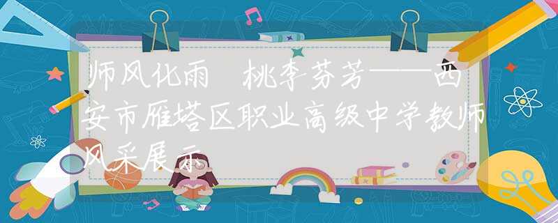 師風(fēng)化雨 桃李芬芳——西安市雁塔區(qū)職業(yè)高級(jí)中學(xué)教師風(fēng)采展示