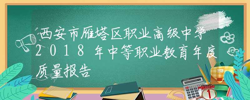西安市雁塔區(qū)職業(yè)高級(jí)中學(xué)2018年中等職業(yè)教育年度質(zhì)量報(bào)告