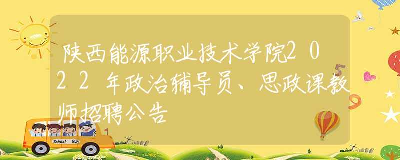 陜西能源職業(yè)技術(shù)學(xué)院2022年政治輔導(dǎo)員、思政課教師招聘公告