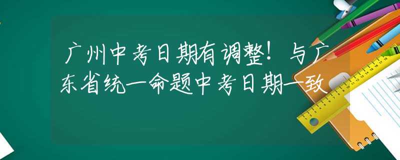 廣州中考日期有調(diào)整！與廣東省統(tǒng)一命題中考日期一致